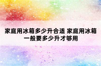 家庭用冰箱多少升合适 家庭用冰箱一般要多少升才够用